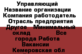 Управляющий › Название организации ­ Компания-работодатель › Отрасль предприятия ­ Другое › Минимальный оклад ­ 30 000 - Все города Работа » Вакансии   . Кемеровская обл.,Гурьевск г.